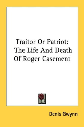 Traitor Or Patriot: The Life And Death Of Roger Casement