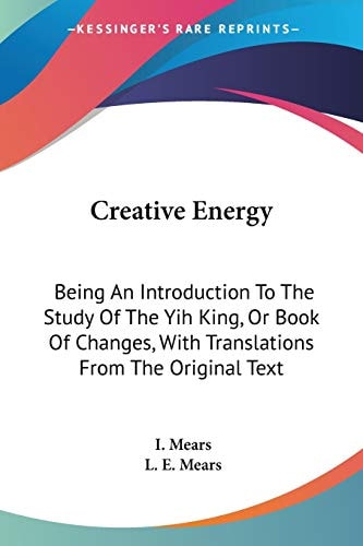 Creative Energy: Being An Introduction To The Study Of The Yih King, Or Book Of Changes, With Translations From The Original Text
