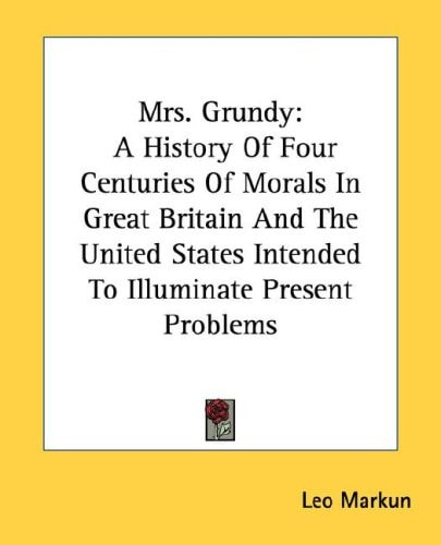 Mrs. Grundy: A History Of Four Centuries Of Morals In Great Britain And The United States Intended To Illuminate Present Problems