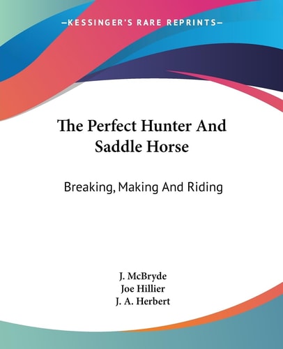 The Perfect Hunter And Saddle Horse: Breaking, Making And Riding