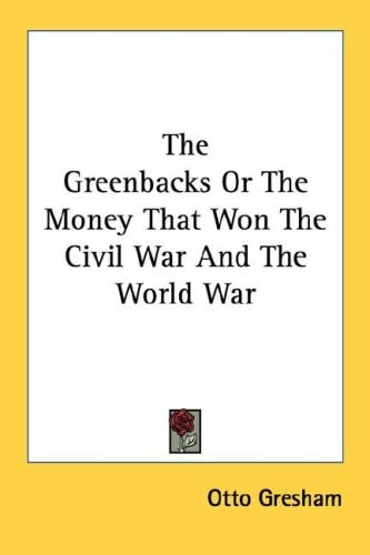 The Greenbacks Or The Money That Won The Civil War And The World War