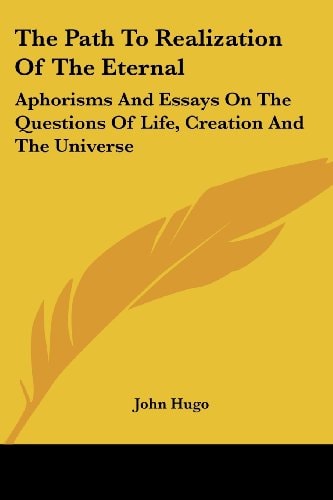 The Path To Realization Of The Eternal: Aphorisms And Essays On The Questions Of Life, Creation And The Universe