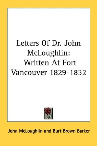 Letters Of Dr. John McLoughlin: Written At Fort Vancouver 1829-1832