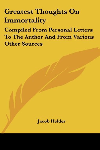 Greatest Thoughts On Immortality: Compiled From Personal Letters To The Author And From Various Other Sources