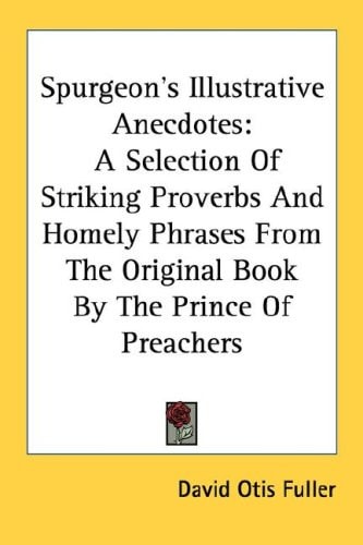 Spurgeon's Illustrative Anecdotes: A Selection Of Striking Proverbs And Homely Phrases From The Original Book By The Prince Of Preachers