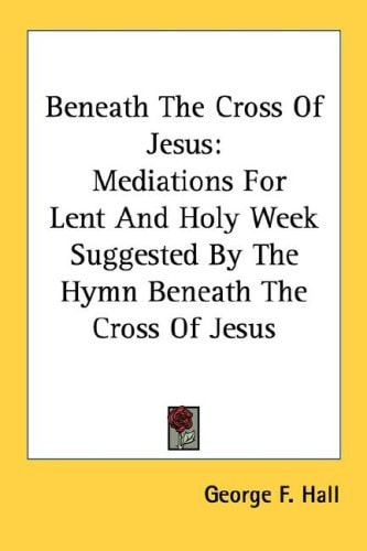 Beneath The Cross Of Jesus: Mediations For Lent And Holy Week Suggested By The Hymn Beneath The Cross Of Jesus