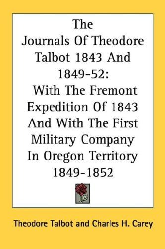 The Journals Of Theodore Talbot 1843 And 1849-52: With The Fremont Expedition Of 1843 And With The First Military Company In Oregon Territory 1849-1852
