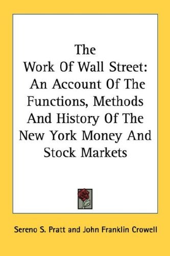 The Work Of Wall Street: An Account Of The Functions, Methods And History Of The New York Money And Stock Markets