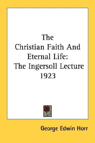 The Christian Faith And Eternal Life: The Ingersoll Lecture 1923