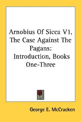 Arnobius Of Sicca V1, The Case Against The Pagans: Introduction, Books One-Three