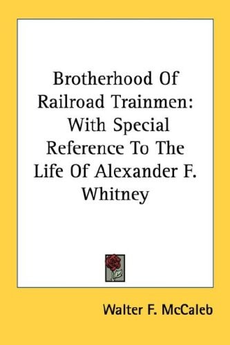 Brotherhood Of Railroad Trainmen: With Special Reference To The Life Of Alexander F. Whitney
