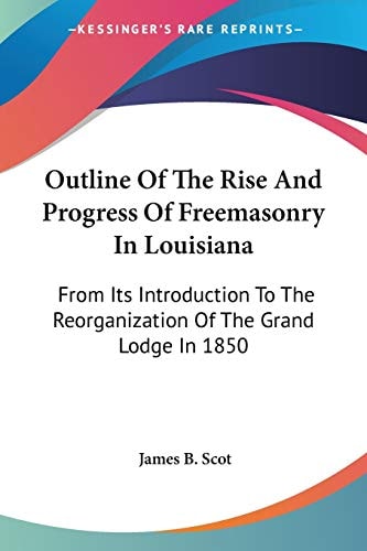 Outline Of The Rise And Progress Of Freemasonry In Louisiana: From Its Introduction To The Reorganization Of The Grand Lodge In 1850