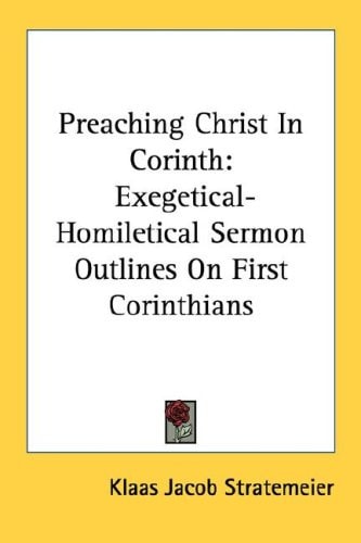 Preaching Christ In Corinth: Exegetical-Homiletical Sermon Outlines On First Corinthians
