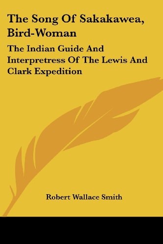 The Song Of Sakakawea, Bird-Woman: The Indian Guide And Interpretress Of The Lewis And Clark Expedition