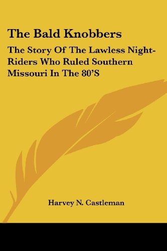 The Bald Knobbers: The Story Of The Lawless Night-Riders Who Ruled Southern Missouri In The 80'S