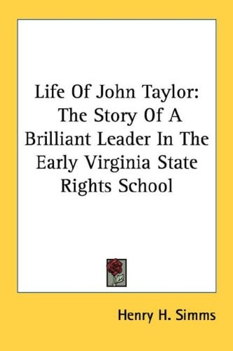 Life Of John Taylor: The Story Of A Brilliant Leader In The Early Virginia State Rights School