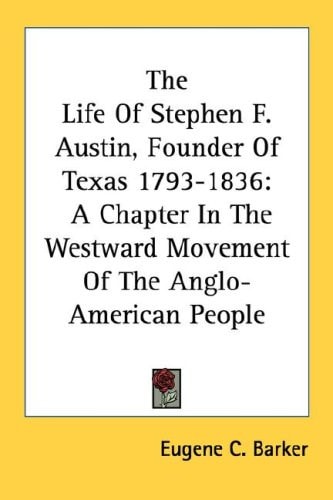 The Life Of Stephen F. Austin, Founder Of Texas 1793-1836: A Chapter In The Westward Movement Of The Anglo-American People