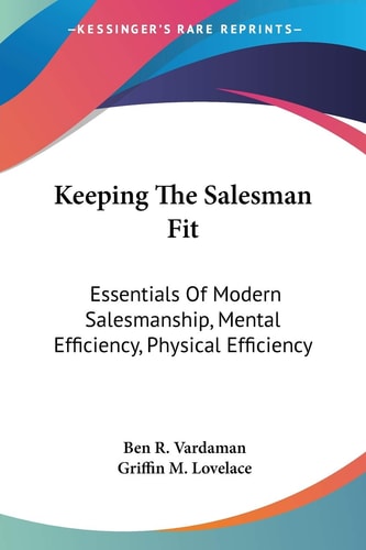 Keeping The Salesman Fit: Essentials Of Modern Salesmanship, Mental Efficiency, Physical Efficiency