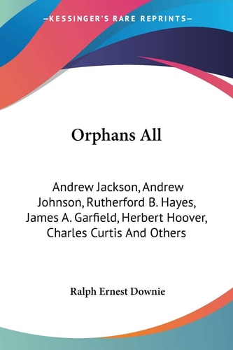 Orphans All: Andrew Jackson, Andrew Johnson, Rutherford B. Hayes, James A. Garfield, Herbert Hoover, Charles Curtis And Others