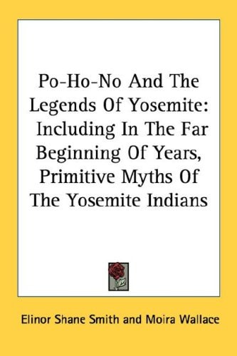 Po-Ho-No And The Legends Of Yosemite: Including In The Far Beginning Of Years, Primitive Myths Of The Yosemite Indians