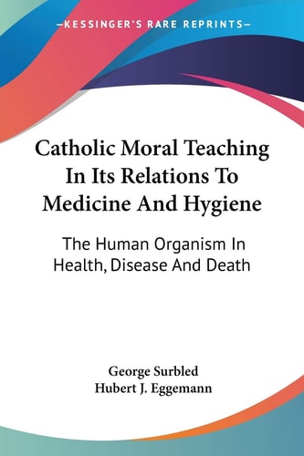 Catholic Moral Teaching In Its Relations To Medicine And Hygiene: The Human Organism In Health, Disease And Death