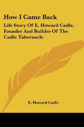 How I Came Back: Life Story Of E. Howard Cadle, Founder And Builder Of The Cadle Tabernacle
