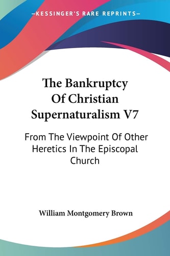 The Bankruptcy Of Christian Supernaturalism V7: From The Viewpoint Of Other Heretics In The Episcopal Church