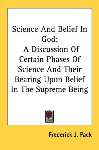 Science And Belief In God: A Discussion Of Certain Phases Of Science And Their Bearing Upon Belief In The Supreme Being