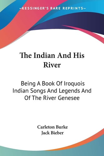 The Indian And His River: Being A Book Of Iroquois Indian Songs And Legends And Of The River Genesee
