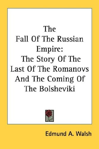 The Fall Of The Russian Empire: The Story Of The Last Of The Romanovs And The Coming Of The Bolsheviki