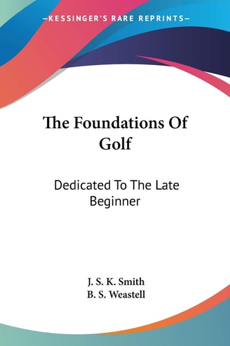 The Foundations Of Golf: Dedicated To The Late Beginner