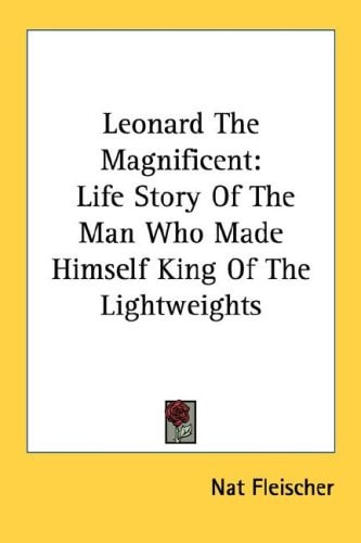 Leonard The Magnificent: Life Story Of The Man Who Made Himself King Of The Lightweights