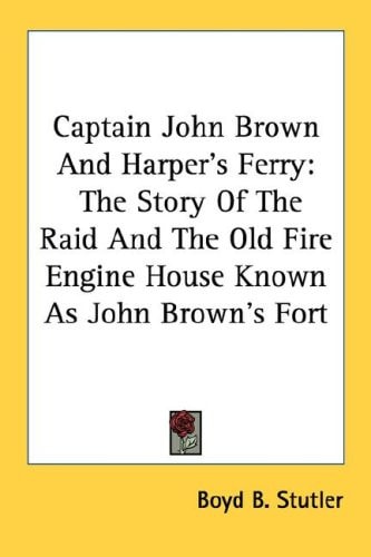 Captain John Brown And Harper's Ferry: The Story Of The Raid And The Old Fire Engine House Known As John Brown's Fort