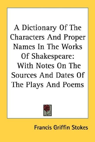 A Dictionary Of The Characters And Proper Names In The Works Of Shakespeare: With Notes On The Sources And Dates Of The Plays And Poems