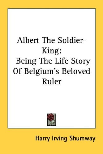 Albert The Soldier-King: Being The Life Story Of Belgium's Beloved Ruler