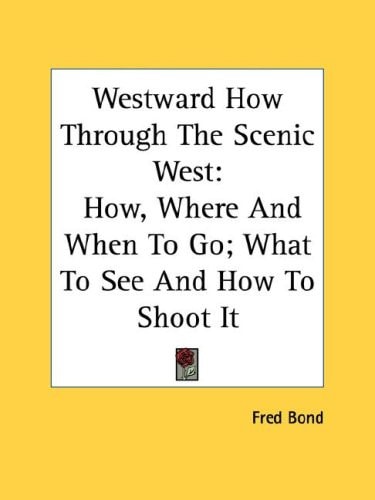 Westward How Through The Scenic West: How, Where And When To Go; What To See And How To Shoot It