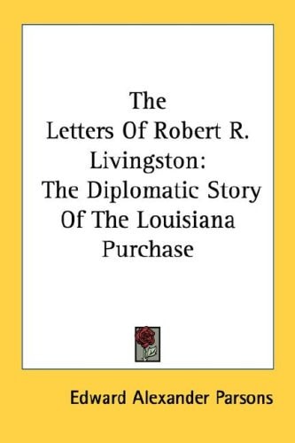 The Letters Of Robert R. Livingston: The Diplomatic Story Of The Louisiana Purchase