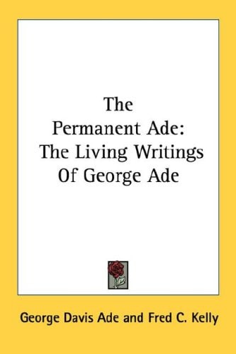 The Permanent Ade: The Living Writings Of George Ade