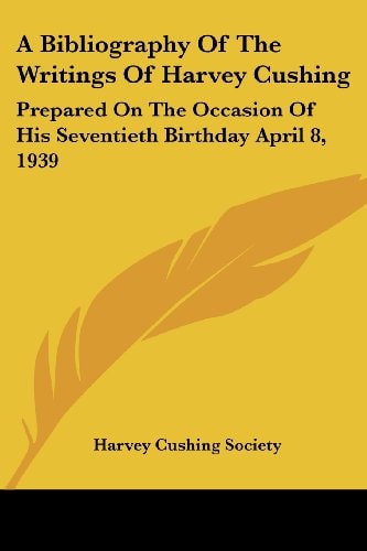A Bibliography Of The Writings Of Harvey Cushing: Prepared On The Occasion Of His Seventieth Birthday April 8, 1939