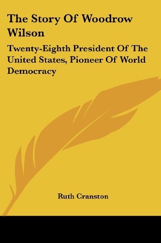 The Story Of Woodrow Wilson: Twenty-Eighth President Of The United States, Pioneer Of World Democracy