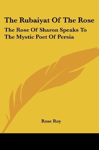 The Rubaiyat Of The Rose: The Rose Of Sharon Speaks To The Mystic Poet Of Persia