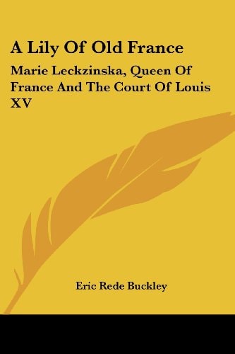 A Lily Of Old France: Marie Leckzinska, Queen Of France And The Court Of Louis XV