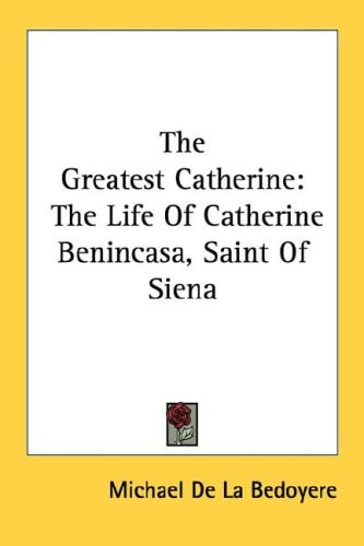 The Greatest Catherine: The Life Of Catherine Benincasa, Saint Of Siena