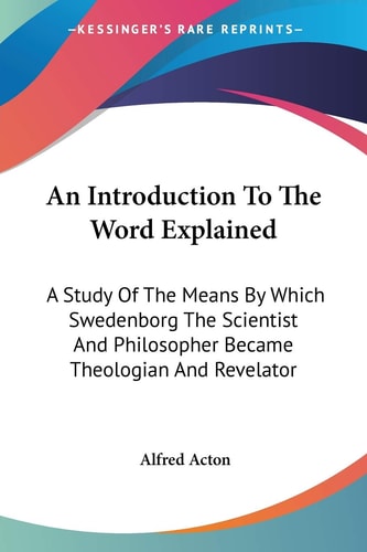 An Introduction To The Word Explained: A Study Of The Means By Which Swedenborg The Scientist And Philosopher Became Theologian And Revelator