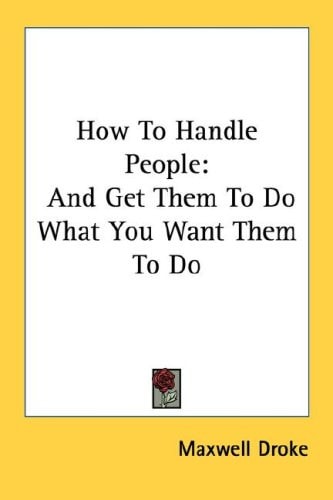 How To Handle People: And Get Them To Do What You Want Them To Do