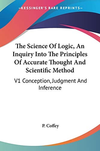 The Science Of Logic, An Inquiry Into The Principles Of Accurate Thought And Scientific Method: V1 Conception, Judgment And Inference