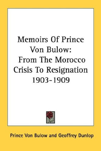 Memoirs Of Prince Von Bulow: From The Morocco Crisis To Resignation 1903-1909