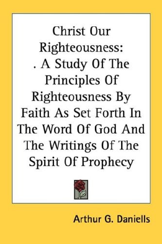 Christ Our Righteousness: . A Study Of The Principles Of Righteousness By Faith As Set Forth In The Word Of God And The Writings Of The Spirit Of Prophecy