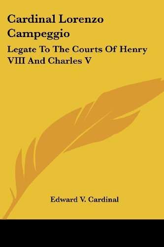 Cardinal Lorenzo Campeggio: Legate To The Courts Of Henry VIII And Charles V