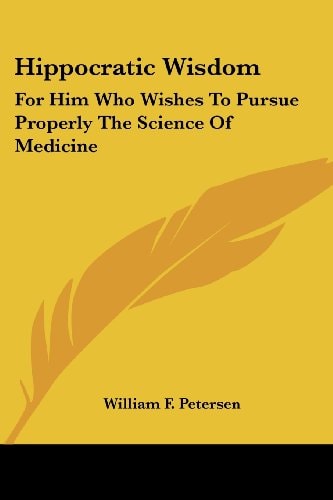 Hippocratic Wisdom: For Him Who Wishes To Pursue Properly The Science Of Medicine